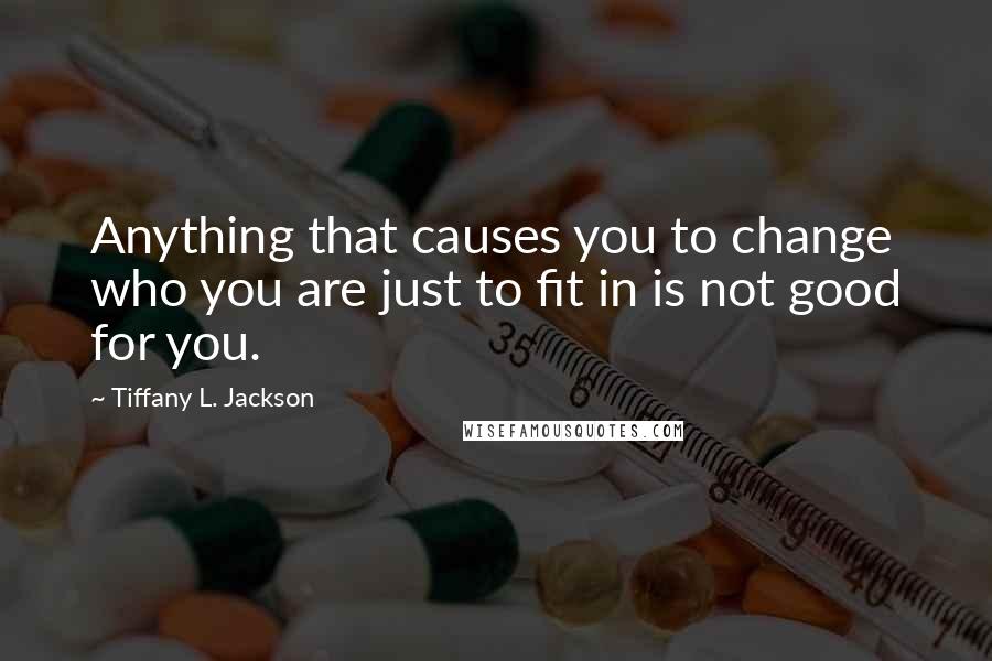 Tiffany L. Jackson Quotes: Anything that causes you to change who you are just to fit in is not good for you.