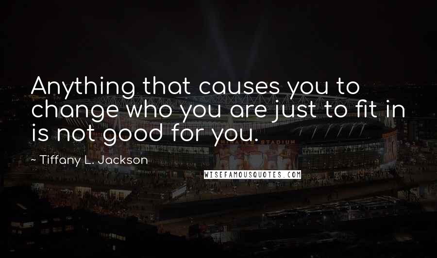 Tiffany L. Jackson Quotes: Anything that causes you to change who you are just to fit in is not good for you.