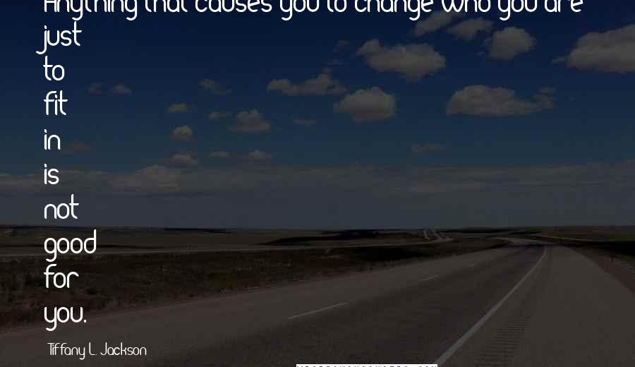 Tiffany L. Jackson Quotes: Anything that causes you to change who you are just to fit in is not good for you.
