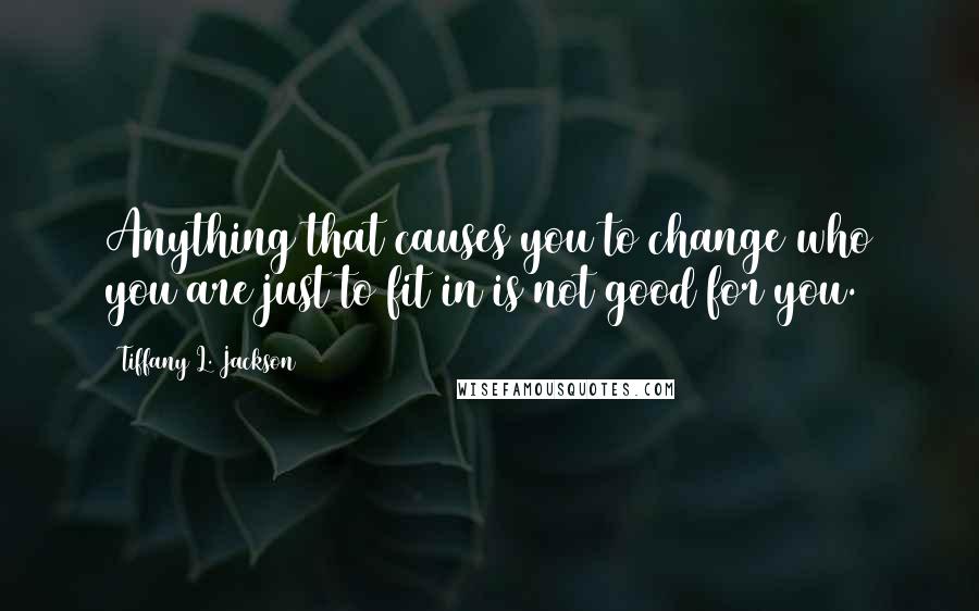 Tiffany L. Jackson Quotes: Anything that causes you to change who you are just to fit in is not good for you.