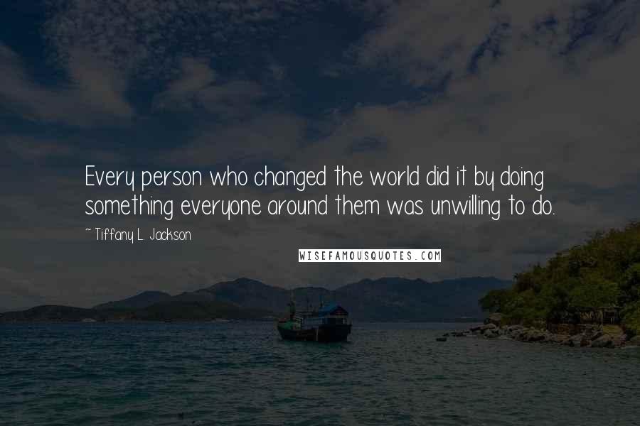 Tiffany L. Jackson Quotes: Every person who changed the world did it by doing something everyone around them was unwilling to do.