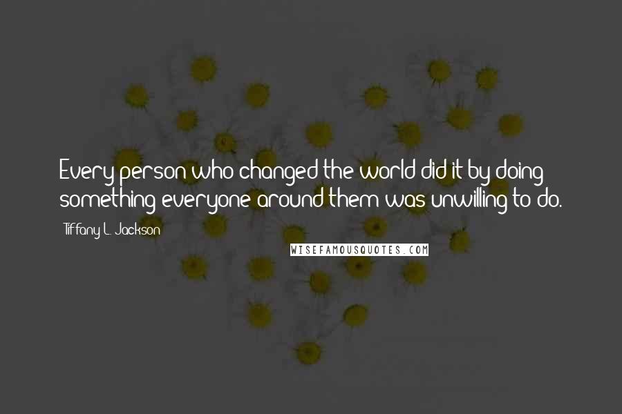 Tiffany L. Jackson Quotes: Every person who changed the world did it by doing something everyone around them was unwilling to do.