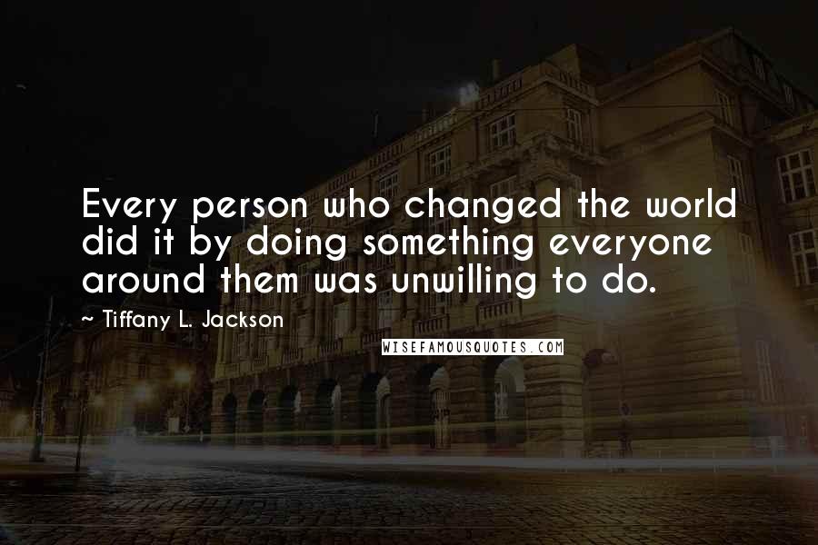 Tiffany L. Jackson Quotes: Every person who changed the world did it by doing something everyone around them was unwilling to do.