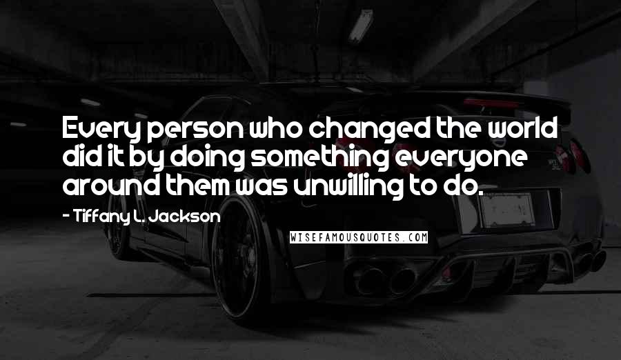 Tiffany L. Jackson Quotes: Every person who changed the world did it by doing something everyone around them was unwilling to do.