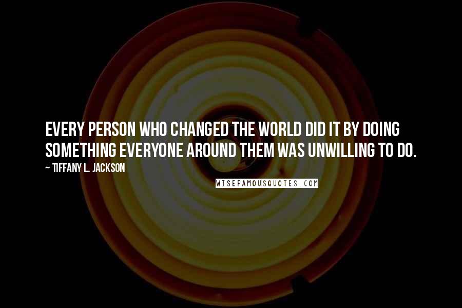 Tiffany L. Jackson Quotes: Every person who changed the world did it by doing something everyone around them was unwilling to do.