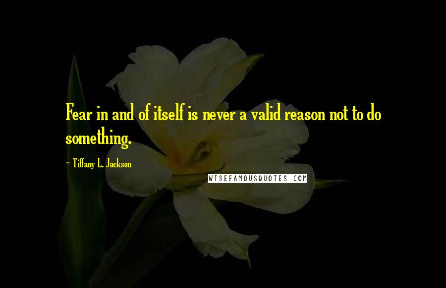 Tiffany L. Jackson Quotes: Fear in and of itself is never a valid reason not to do something.