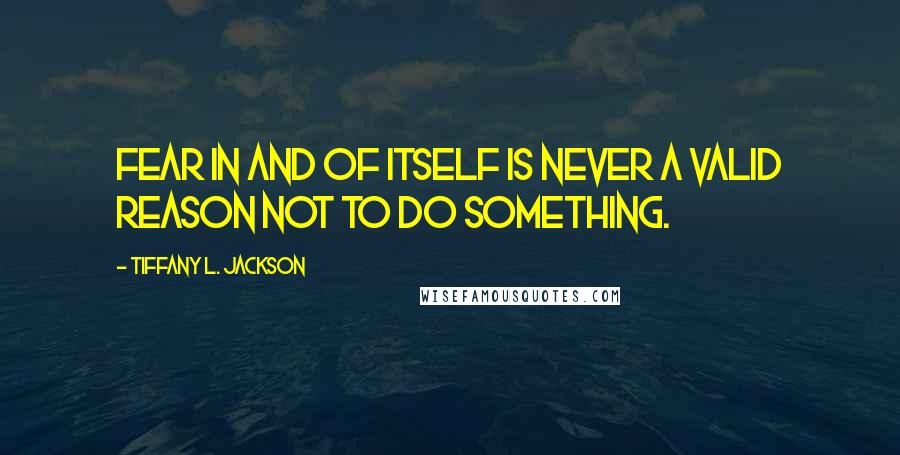 Tiffany L. Jackson Quotes: Fear in and of itself is never a valid reason not to do something.