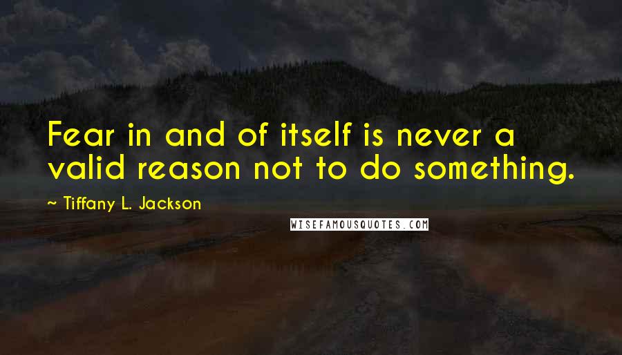 Tiffany L. Jackson Quotes: Fear in and of itself is never a valid reason not to do something.