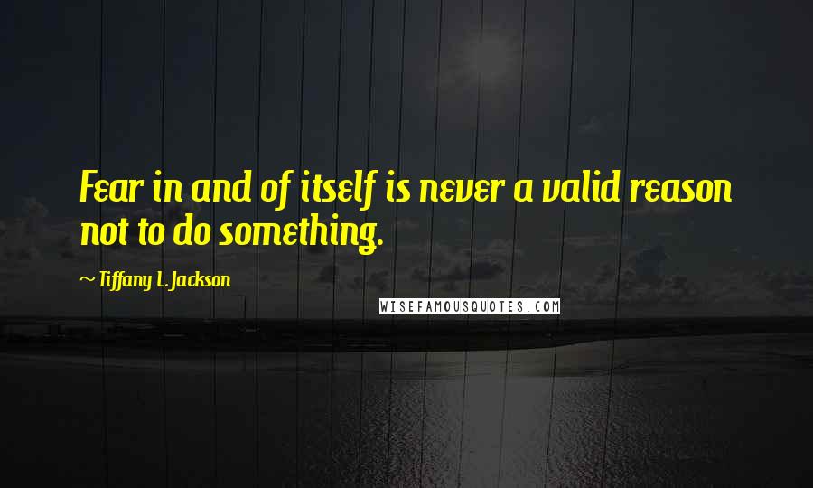 Tiffany L. Jackson Quotes: Fear in and of itself is never a valid reason not to do something.