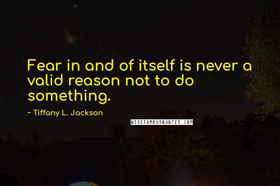 Tiffany L. Jackson Quotes: Fear in and of itself is never a valid reason not to do something.