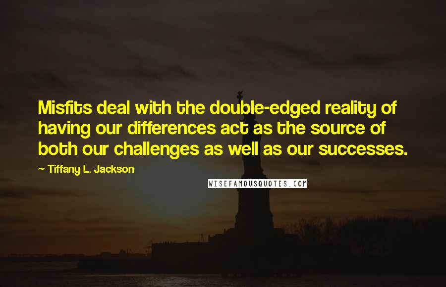 Tiffany L. Jackson Quotes: Misfits deal with the double-edged reality of having our differences act as the source of both our challenges as well as our successes.