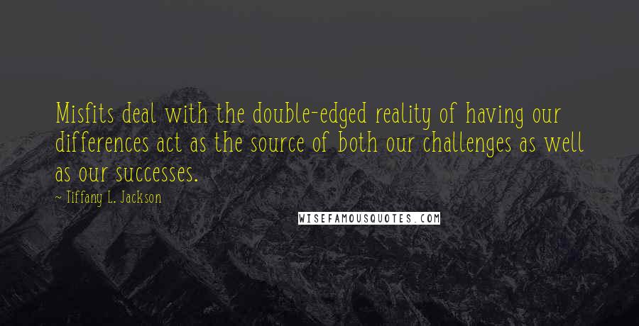 Tiffany L. Jackson Quotes: Misfits deal with the double-edged reality of having our differences act as the source of both our challenges as well as our successes.