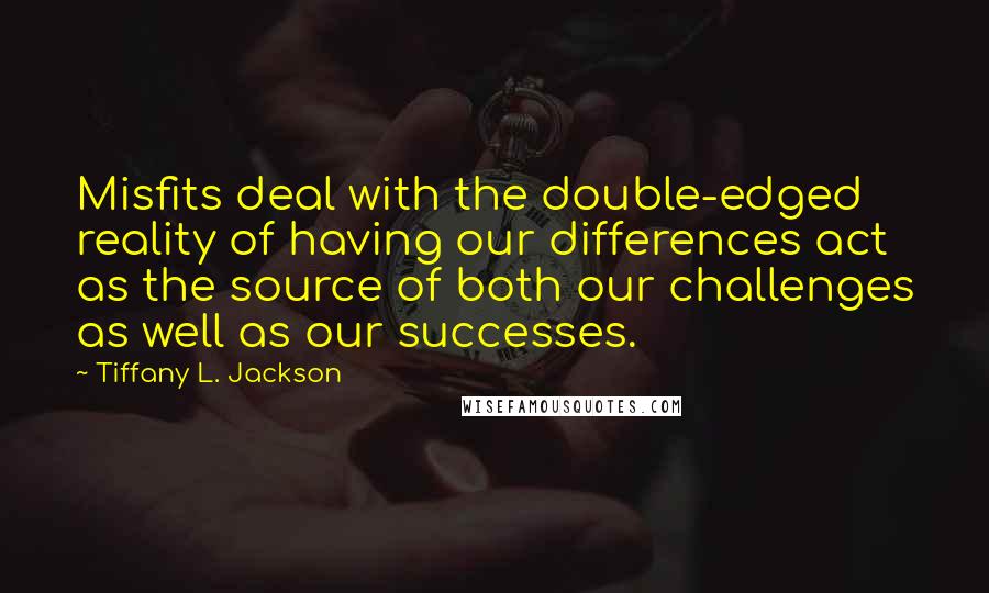 Tiffany L. Jackson Quotes: Misfits deal with the double-edged reality of having our differences act as the source of both our challenges as well as our successes.