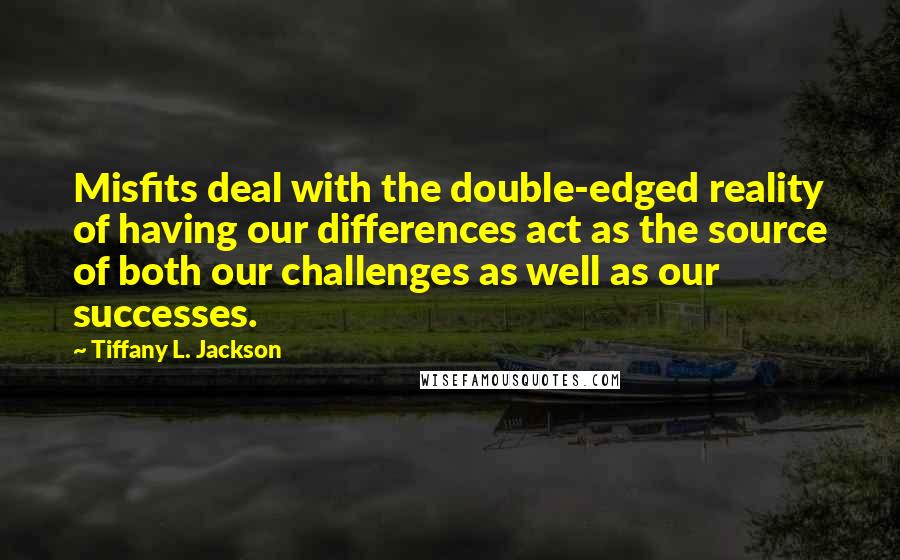 Tiffany L. Jackson Quotes: Misfits deal with the double-edged reality of having our differences act as the source of both our challenges as well as our successes.