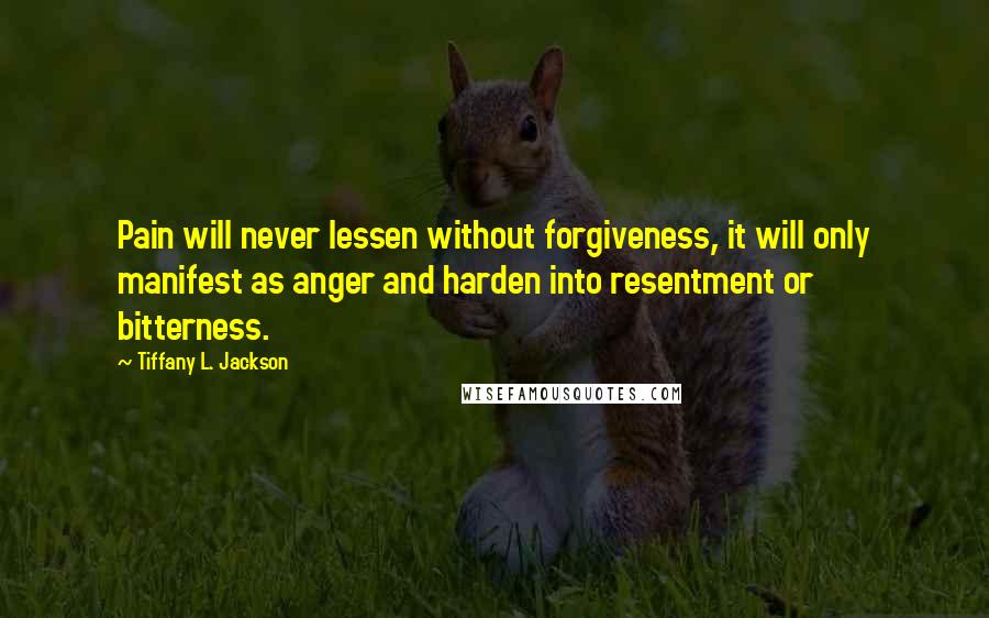 Tiffany L. Jackson Quotes: Pain will never lessen without forgiveness, it will only manifest as anger and harden into resentment or bitterness.