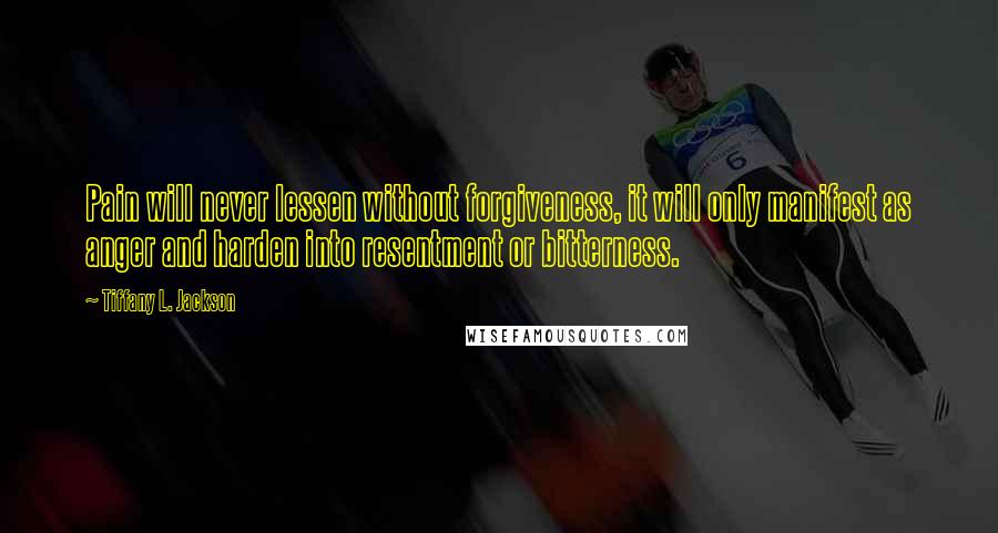 Tiffany L. Jackson Quotes: Pain will never lessen without forgiveness, it will only manifest as anger and harden into resentment or bitterness.