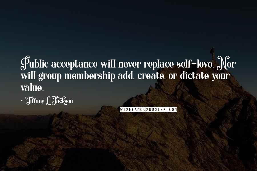 Tiffany L. Jackson Quotes: Public acceptance will never replace self-love. Nor will group membership add, create, or dictate your value.