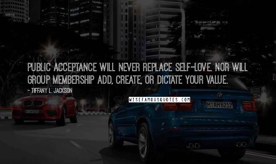 Tiffany L. Jackson Quotes: Public acceptance will never replace self-love. Nor will group membership add, create, or dictate your value.