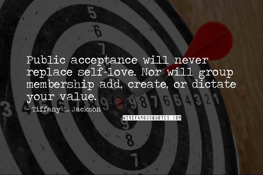 Tiffany L. Jackson Quotes: Public acceptance will never replace self-love. Nor will group membership add, create, or dictate your value.