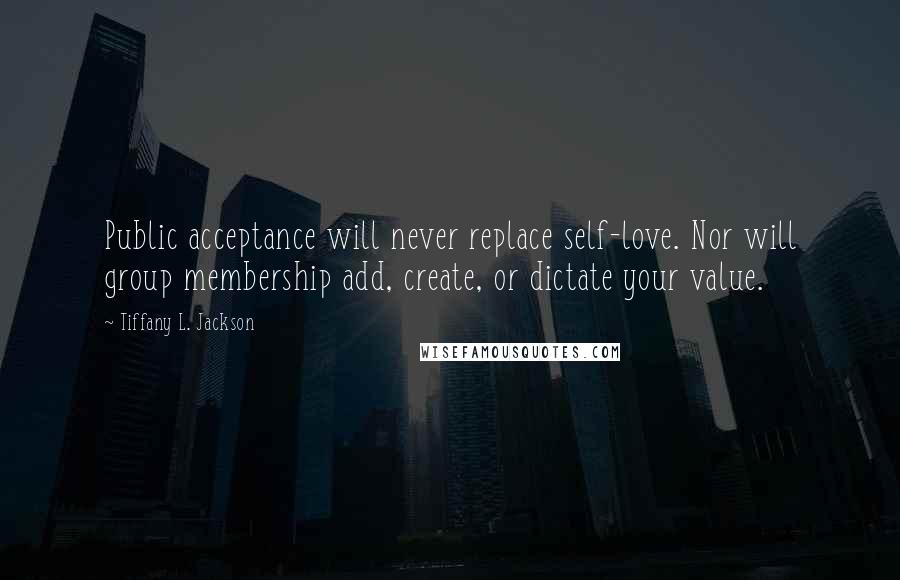 Tiffany L. Jackson Quotes: Public acceptance will never replace self-love. Nor will group membership add, create, or dictate your value.