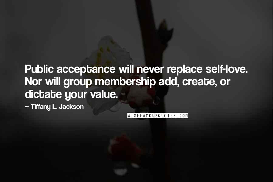 Tiffany L. Jackson Quotes: Public acceptance will never replace self-love. Nor will group membership add, create, or dictate your value.