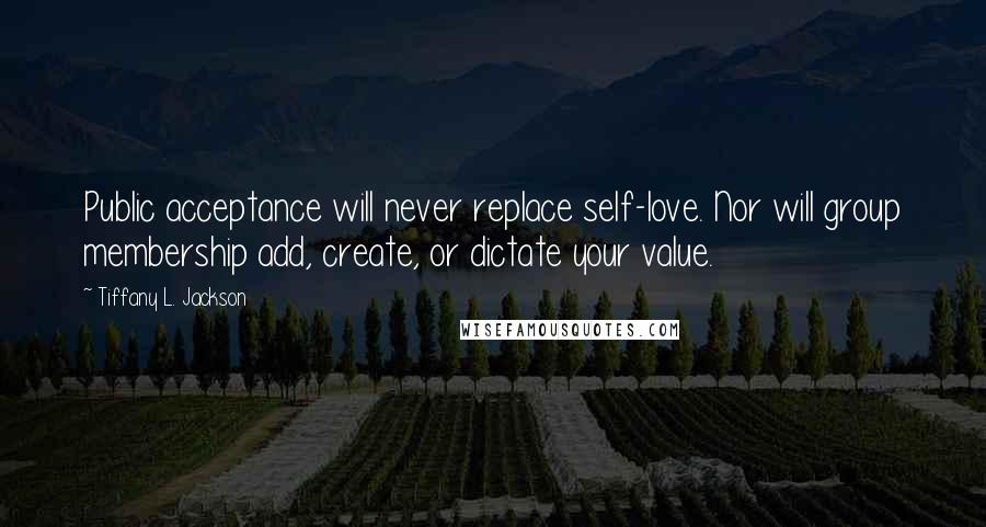 Tiffany L. Jackson Quotes: Public acceptance will never replace self-love. Nor will group membership add, create, or dictate your value.