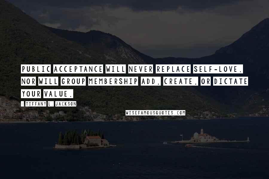 Tiffany L. Jackson Quotes: Public acceptance will never replace self-love. Nor will group membership add, create, or dictate your value.