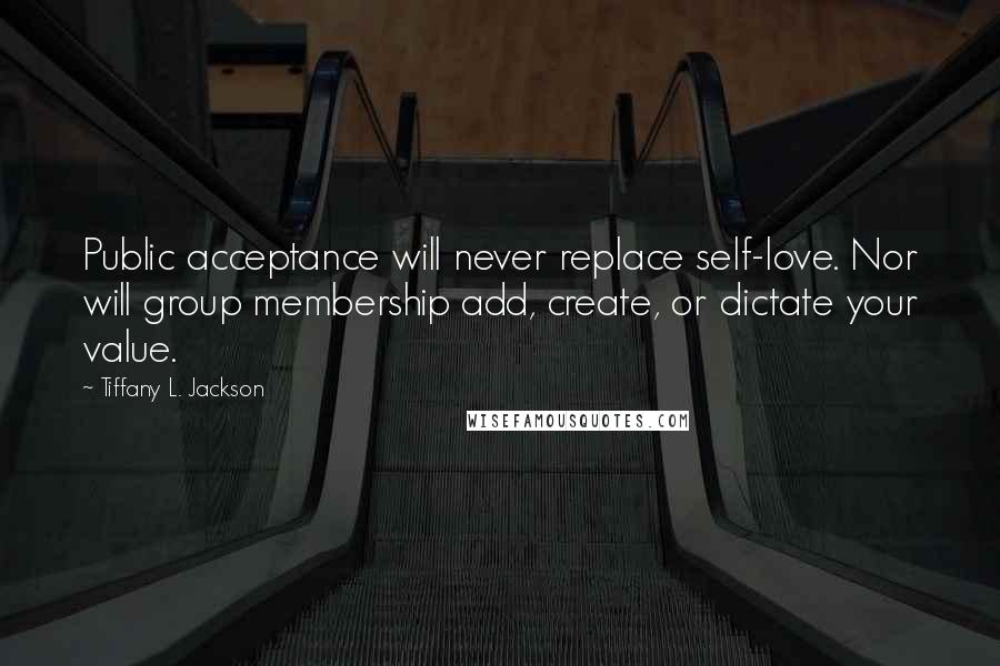 Tiffany L. Jackson Quotes: Public acceptance will never replace self-love. Nor will group membership add, create, or dictate your value.