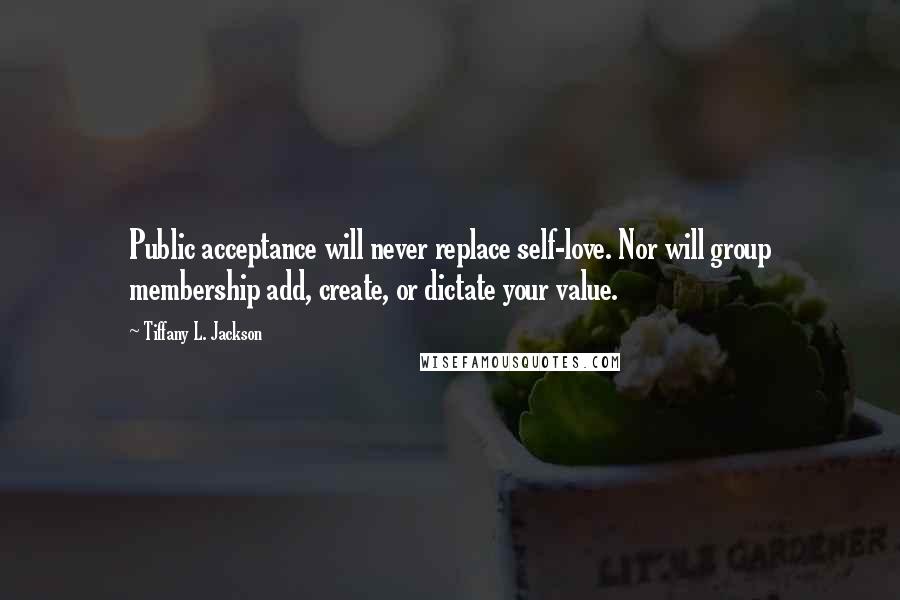 Tiffany L. Jackson Quotes: Public acceptance will never replace self-love. Nor will group membership add, create, or dictate your value.
