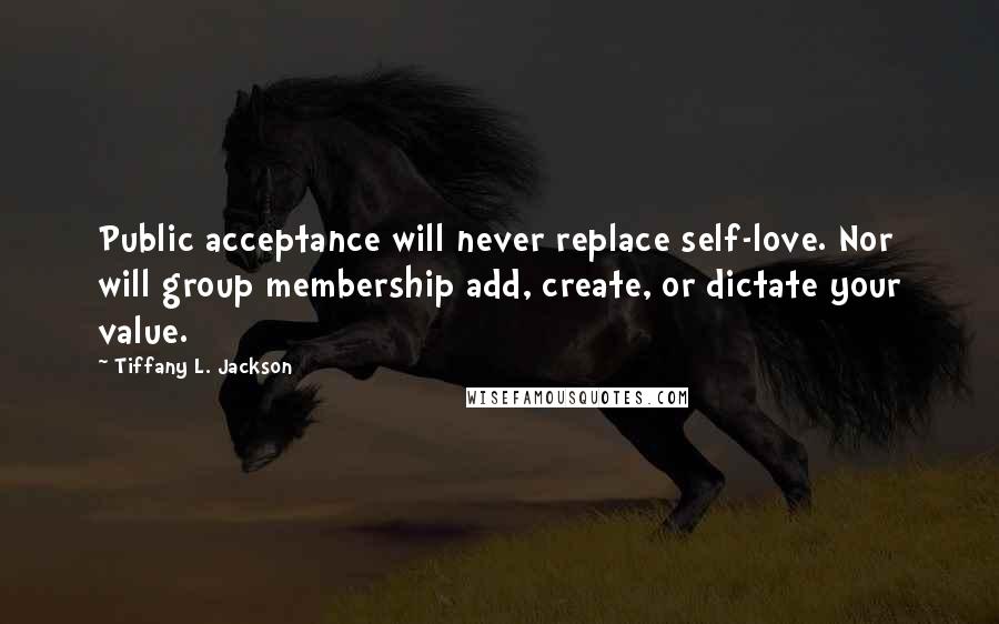 Tiffany L. Jackson Quotes: Public acceptance will never replace self-love. Nor will group membership add, create, or dictate your value.
