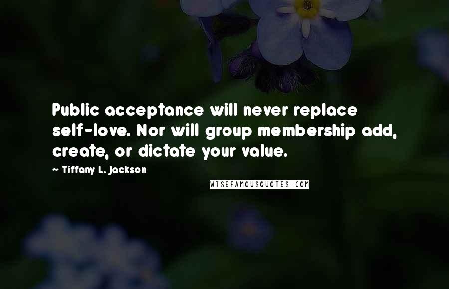Tiffany L. Jackson Quotes: Public acceptance will never replace self-love. Nor will group membership add, create, or dictate your value.