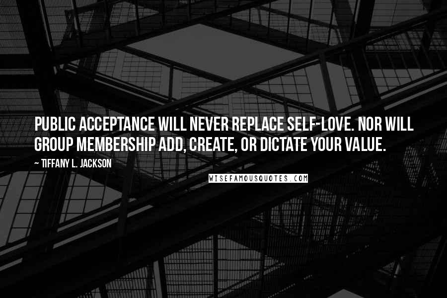 Tiffany L. Jackson Quotes: Public acceptance will never replace self-love. Nor will group membership add, create, or dictate your value.