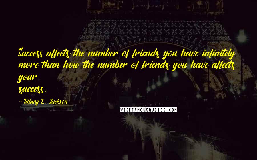 Tiffany L. Jackson Quotes: Success affects the number of friends you have infinitely more than how the number of friends you have affects your success.