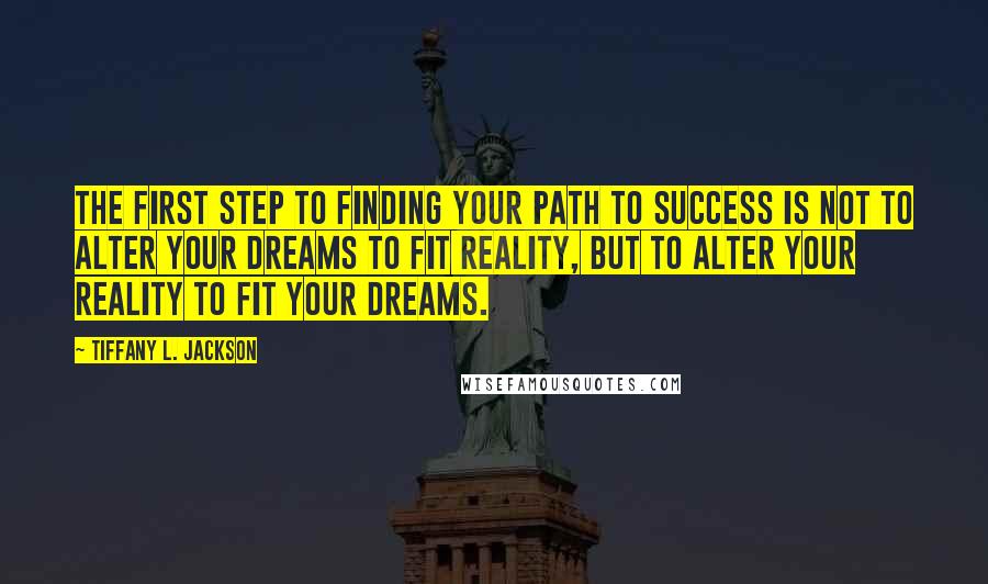 Tiffany L. Jackson Quotes: The first step to finding your path to success is not to alter your dreams to fit reality, but to alter your reality to fit your dreams.