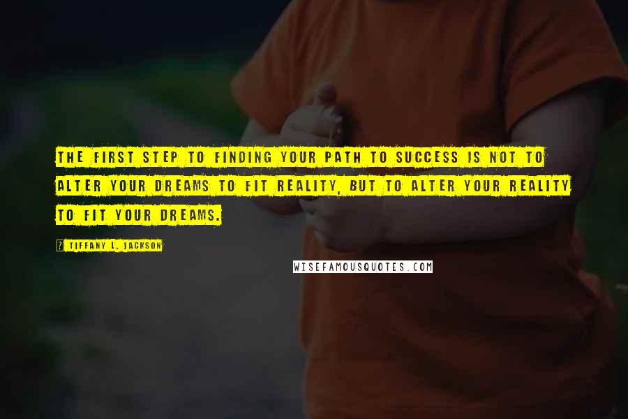 Tiffany L. Jackson Quotes: The first step to finding your path to success is not to alter your dreams to fit reality, but to alter your reality to fit your dreams.