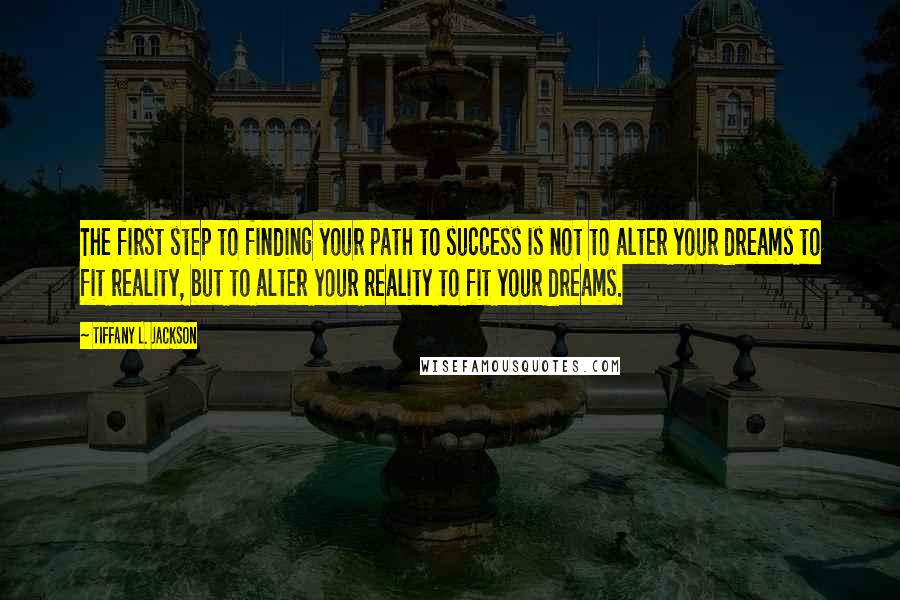 Tiffany L. Jackson Quotes: The first step to finding your path to success is not to alter your dreams to fit reality, but to alter your reality to fit your dreams.