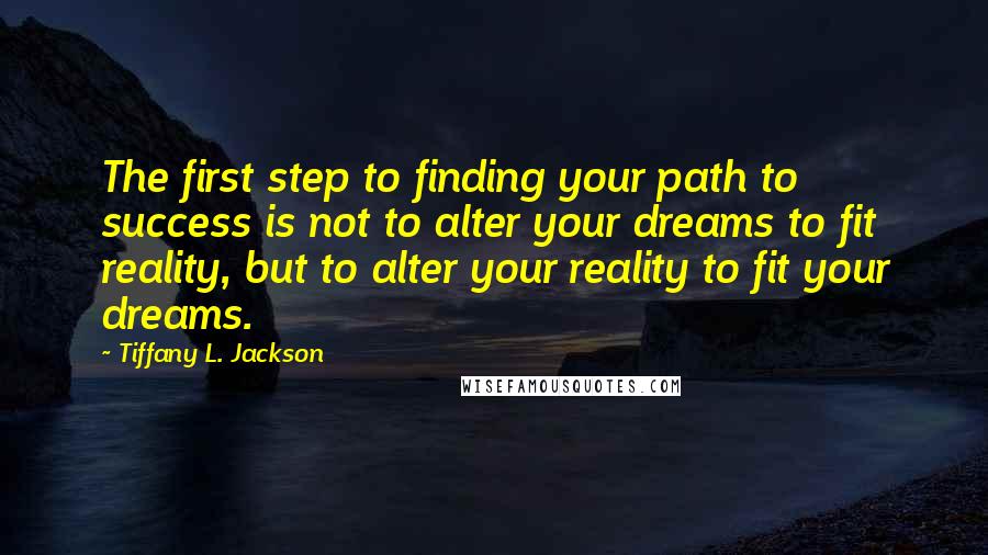 Tiffany L. Jackson Quotes: The first step to finding your path to success is not to alter your dreams to fit reality, but to alter your reality to fit your dreams.