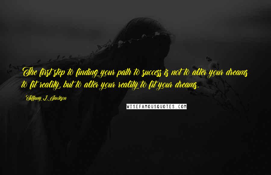 Tiffany L. Jackson Quotes: The first step to finding your path to success is not to alter your dreams to fit reality, but to alter your reality to fit your dreams.