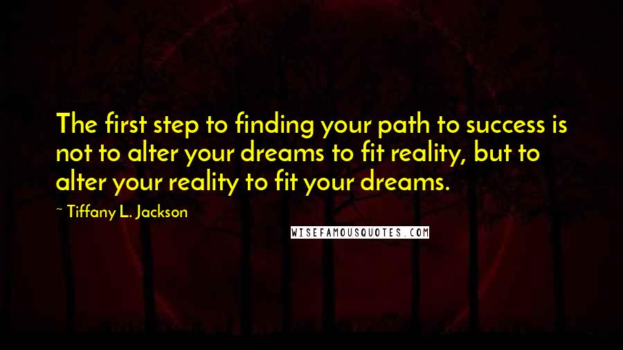 Tiffany L. Jackson Quotes: The first step to finding your path to success is not to alter your dreams to fit reality, but to alter your reality to fit your dreams.