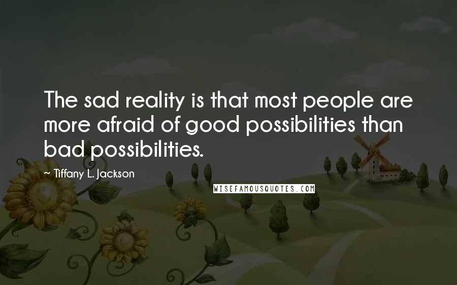 Tiffany L. Jackson Quotes: The sad reality is that most people are more afraid of good possibilities than bad possibilities.