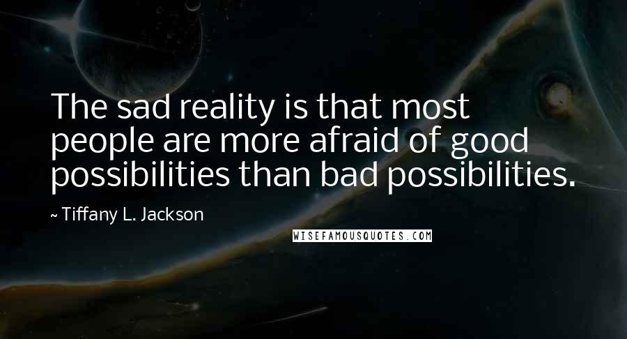 Tiffany L. Jackson Quotes: The sad reality is that most people are more afraid of good possibilities than bad possibilities.