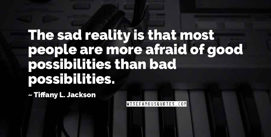 Tiffany L. Jackson Quotes: The sad reality is that most people are more afraid of good possibilities than bad possibilities.