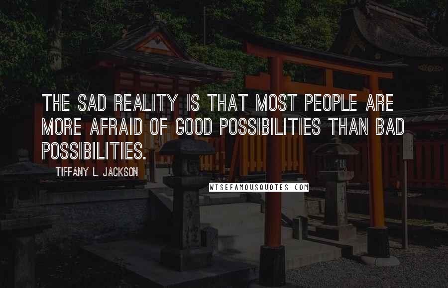 Tiffany L. Jackson Quotes: The sad reality is that most people are more afraid of good possibilities than bad possibilities.