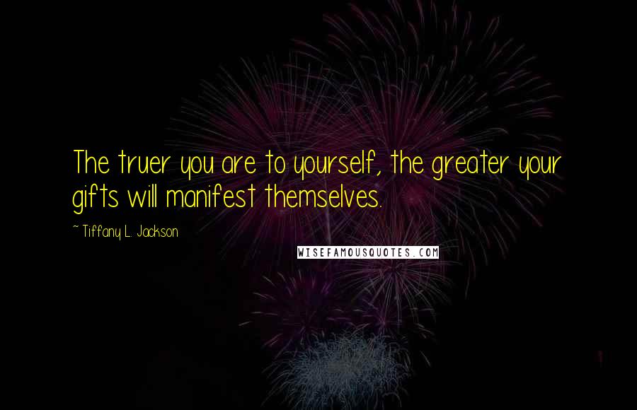 Tiffany L. Jackson Quotes: The truer you are to yourself, the greater your gifts will manifest themselves.