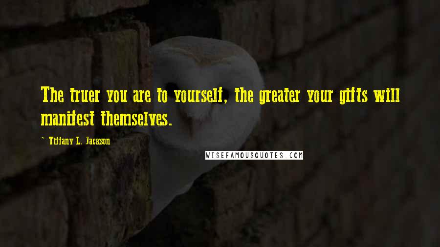 Tiffany L. Jackson Quotes: The truer you are to yourself, the greater your gifts will manifest themselves.