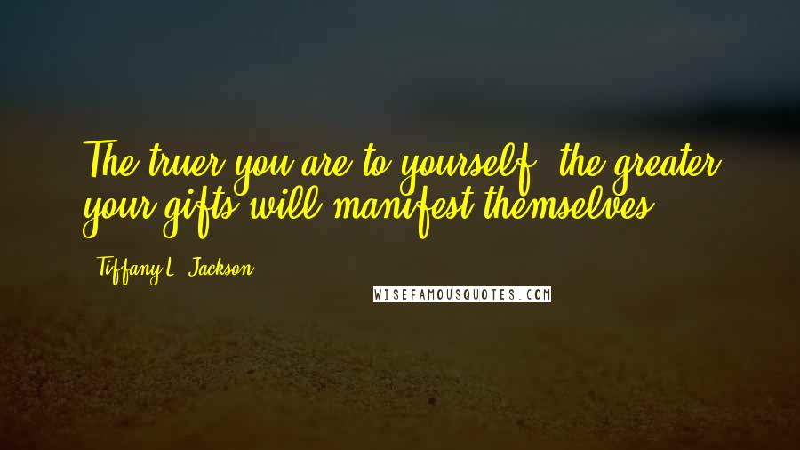 Tiffany L. Jackson Quotes: The truer you are to yourself, the greater your gifts will manifest themselves.