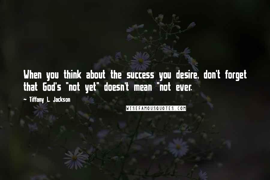 Tiffany L. Jackson Quotes: When you think about the success you desire, don't forget that God's "not yet" doesn't mean "not ever.