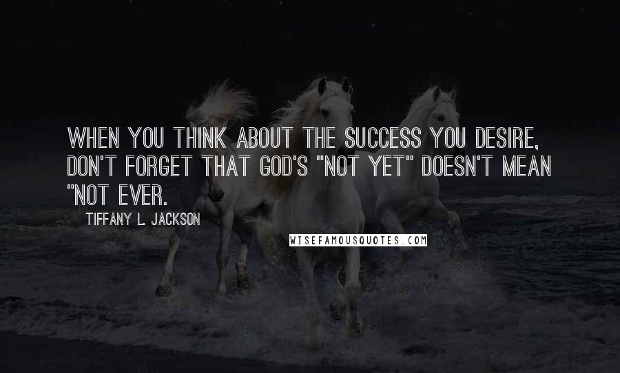 Tiffany L. Jackson Quotes: When you think about the success you desire, don't forget that God's "not yet" doesn't mean "not ever.