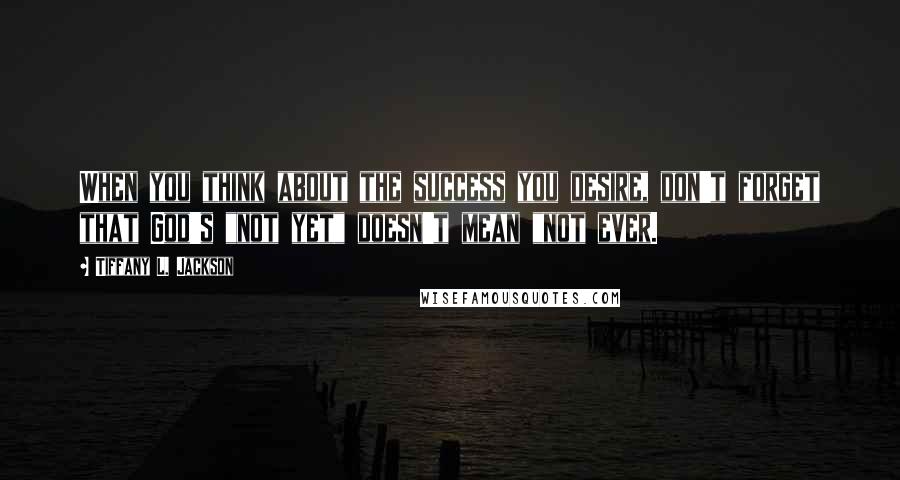 Tiffany L. Jackson Quotes: When you think about the success you desire, don't forget that God's "not yet" doesn't mean "not ever.