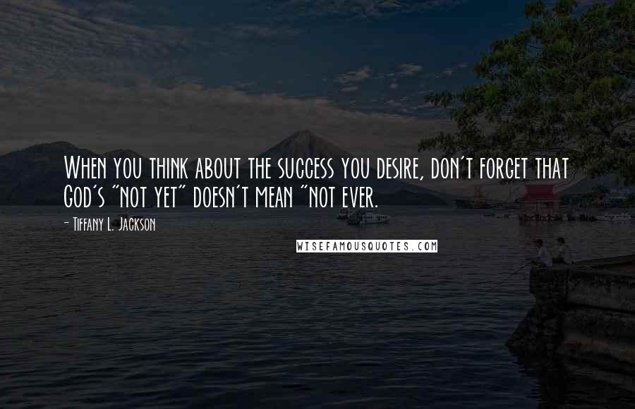 Tiffany L. Jackson Quotes: When you think about the success you desire, don't forget that God's "not yet" doesn't mean "not ever.